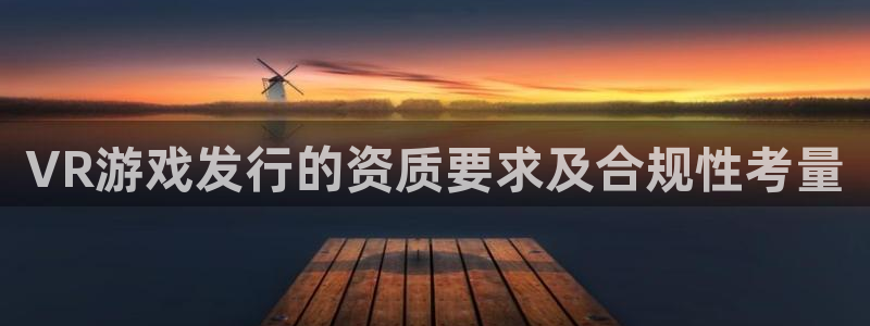 bg大游官网怎么注册账号：VR游戏发行的资质要求及合规性考量