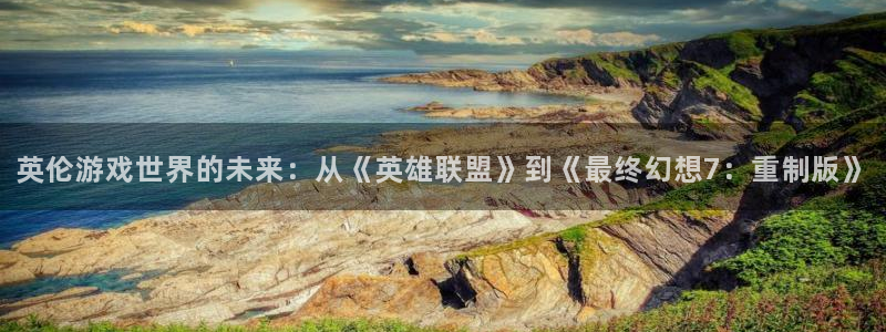 bg大游官网分红：英伦游戏世界的未来：从《英雄联盟》到《最终幻想7：重制版》