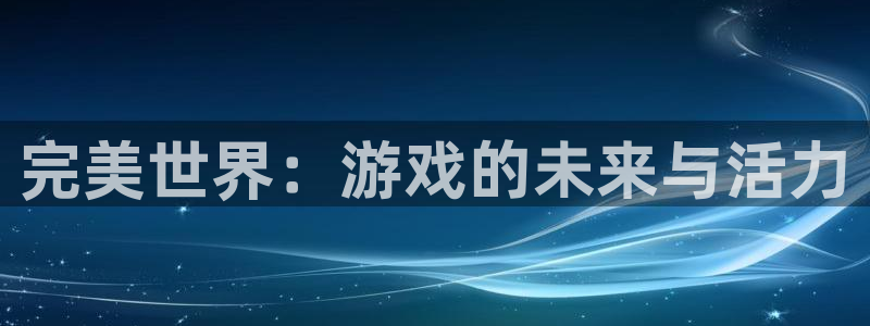 bg大游官网挂机项目怎么样：完美世界：游戏的未来与活力