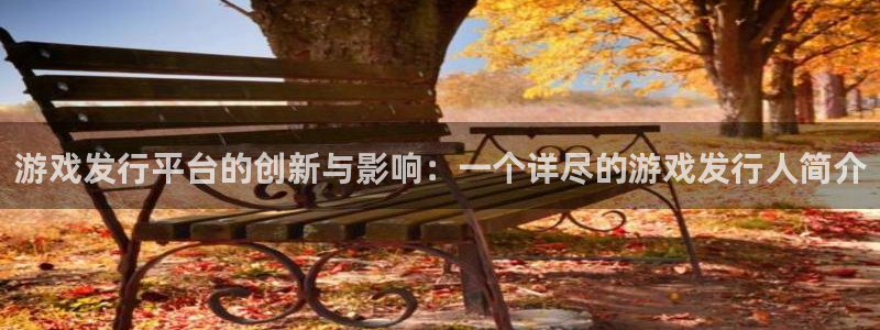 bg大游官网是赌博么：游戏发行平台的创新与影响：一个详尽的游戏发行人简介