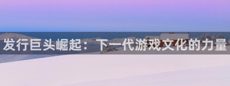 陕西bg大游子文化创意干啥的：发行巨头崛起：下一代游戏文化的力量
